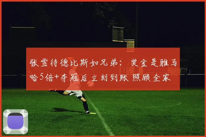 张雪待德比斯如兄弟：奖金是雅马哈5倍+夺冠后立刻到账 照顾全家