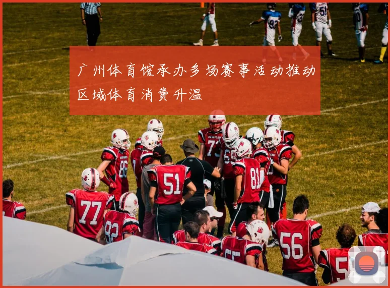 广州体育馆承办多场赛事活动推动区域体育消费升温