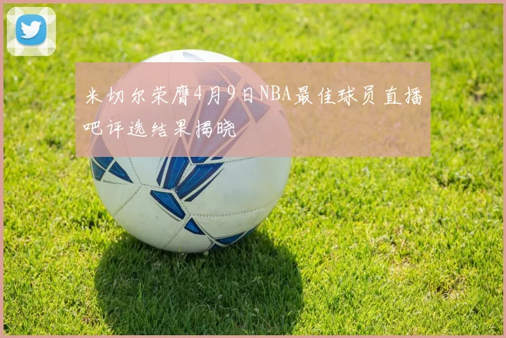 米切尔荣膺4月9日NBA最佳球员直播吧评选结果揭晓