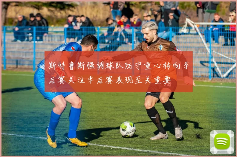 斯特鲁斯强调球队防守重心转向季后赛关注季后赛表现至关重要