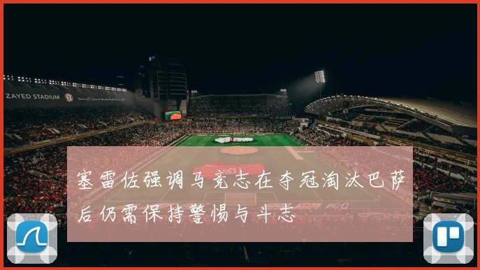 塞雷佐强调马竞志在夺冠淘汰巴萨后仍需保持警惕与斗志