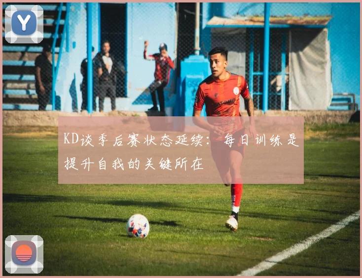 KD谈季后赛状态延续：每日训练是提升自我的关键所在