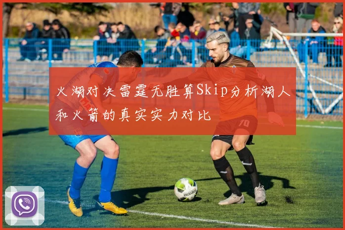 火湖对决雷霆无胜算Skip分析湖人和火箭的真实实力对比