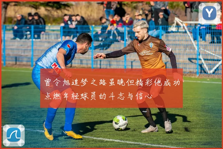 曾令旭追梦之路虽晚但精彩他成功点燃年轻球员的斗志与信心