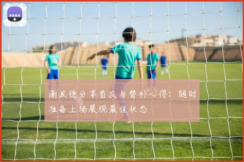 谢泼德分享首发与替补心得：随时准备上场展现最佳状态