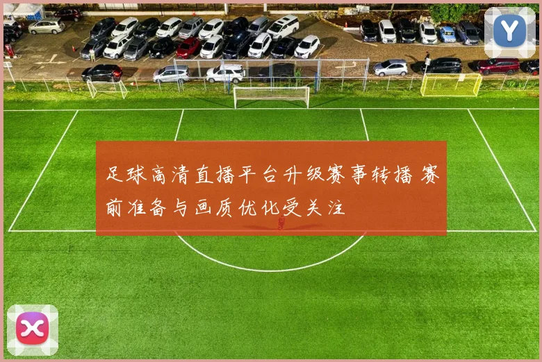 足球高清直播平台升级赛事转播 赛前准备与画质优化受关注