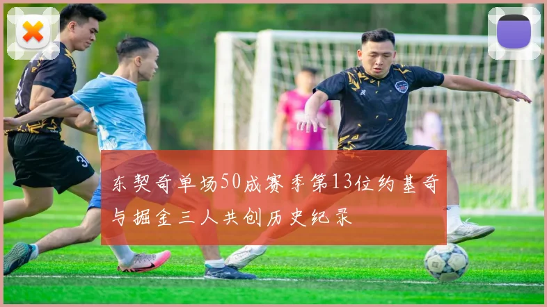 东契奇单场50成赛季第13位约基奇与掘金三人共创历史纪录