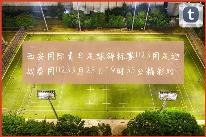 西安国际青年足球锦标赛U23国足迎战泰国U233月25日19时35分精彩对决