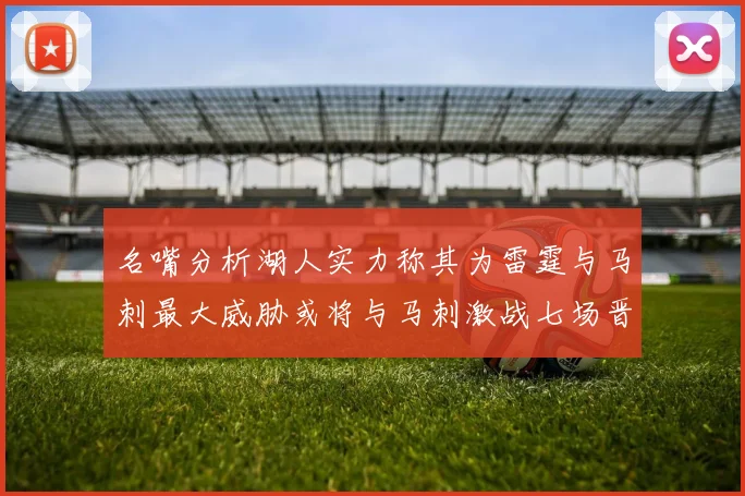 名嘴分析湖人实力称其为雷霆与马刺最大威胁或将与马刺激战七场晋级西部半决赛