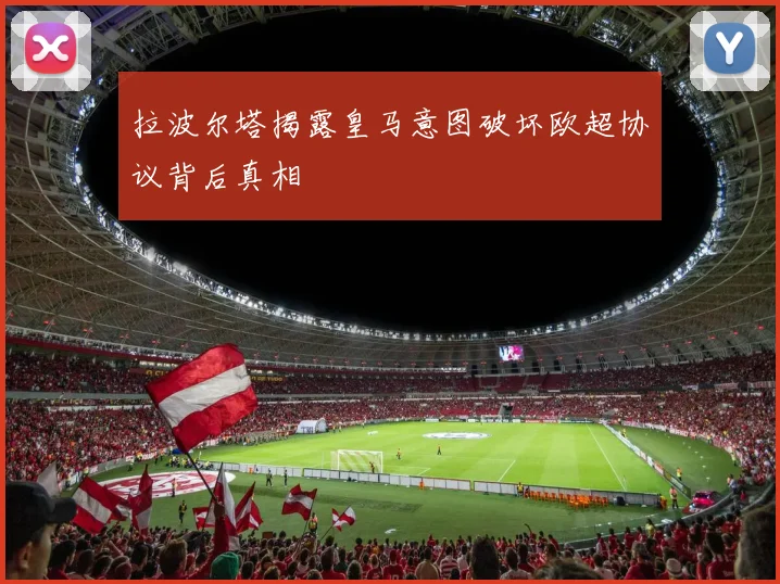 拉波尔塔揭露皇马意图破坏欧超协议背后真相