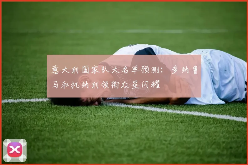 意大利国家队大名单预测：多纳鲁马和托纳利领衔众星闪耀