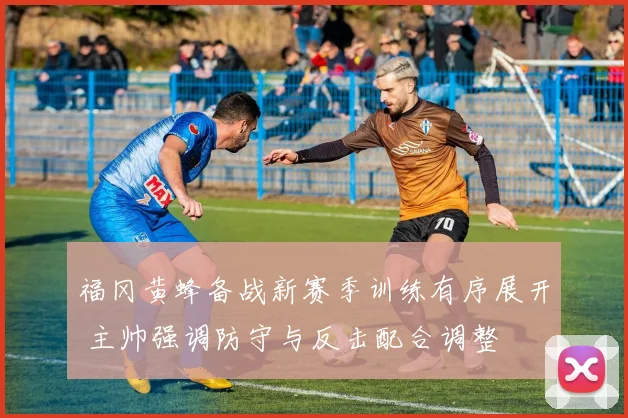 福冈黄蜂备战新赛季训练有序展开 主帅强调防守与反击配合调整