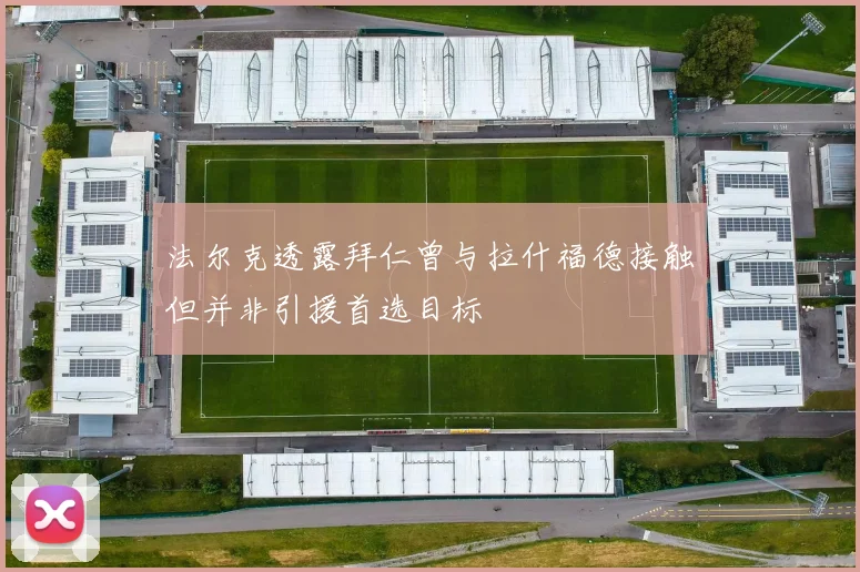 法尔克透露拜仁曾与拉什福德接触但并非引援首选目标